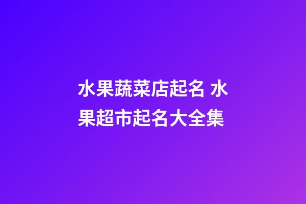 水果蔬菜店起名 水果超市起名大全集